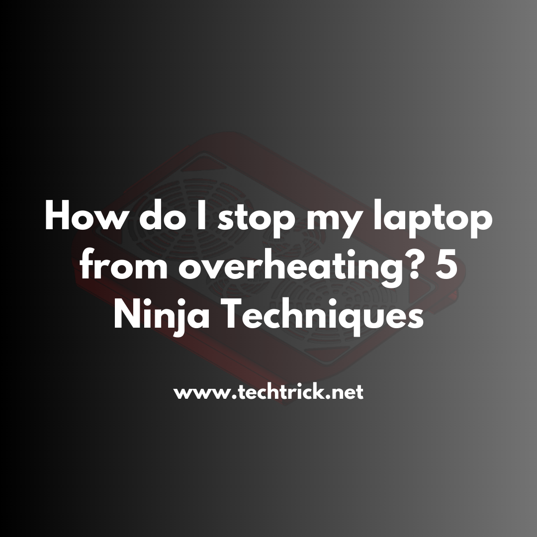 How do I stop my laptop from overheating? 5 Ninja Techniques To Fix This Issue