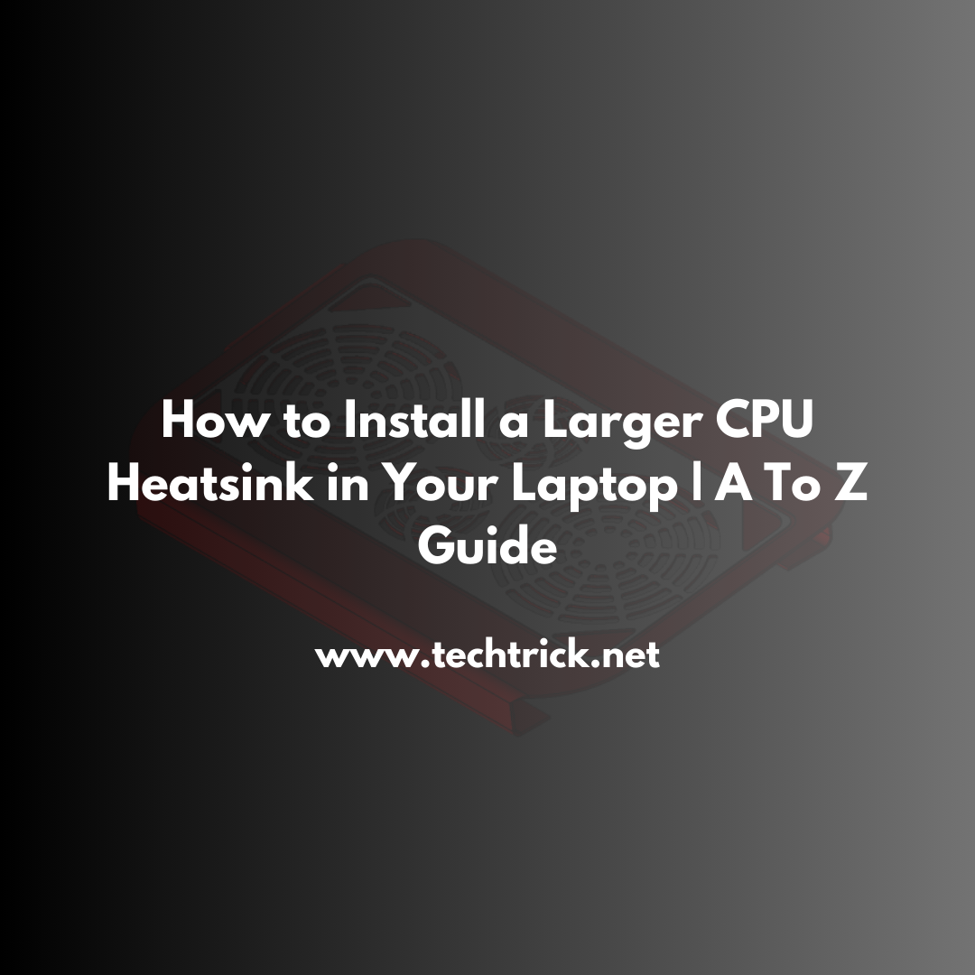 How to Install a Larger CPU Heatsink in Your Laptop | A To Z Guide